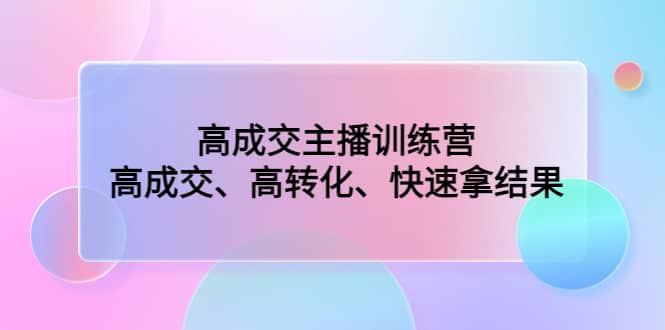 高成交主播训练营：高成交、高转化、快速拿结果-副业资讯大全