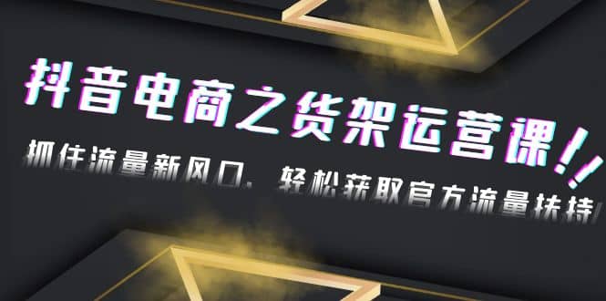 2023抖音电商之货架运营课：抓住流量新风口，轻松获取官方流量扶持-副业资讯大全