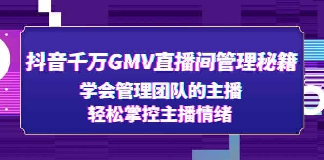 抖音千万GMV直播间管理秘籍：学会管理团队的主播，轻松掌控主播情绪-副业资讯大全