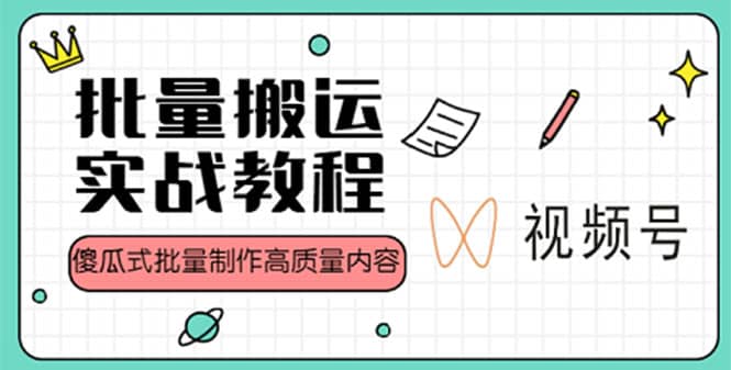 视频号批量搬运实战赚钱教程，傻瓜式批量制作高质量内容【附视频教程+PPT】-副业资讯大全