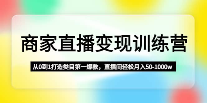 商家直播变现训练营：从0到1打造类目第一爆款-副业资讯大全