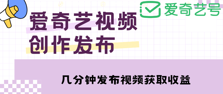 爱奇艺号视频发布，每天几分钟即可发布视频【教程+涨粉攻略】-副业资讯大全