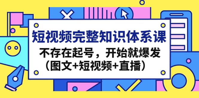 短视频完整知识体系课，不存在起号，开始就爆发（图文+短视频+直播）-副业资讯大全