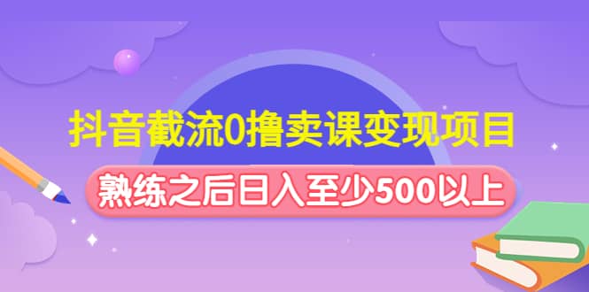 抖音截流0撸卖课变现项目-副业资讯大全