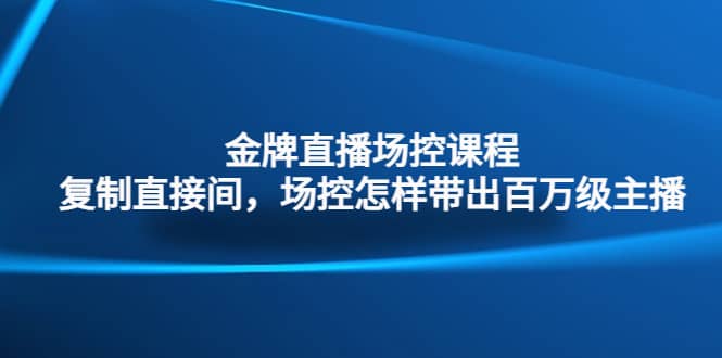 金牌直播场控课程：复制直接间，场控如何带出百万级主播-副业资讯大全