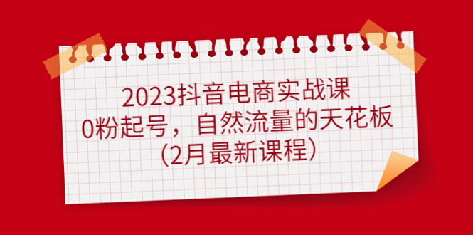 2023抖音电商实战课：0粉起号，自然流量的天花板（2月最新课程）-副业资讯大全