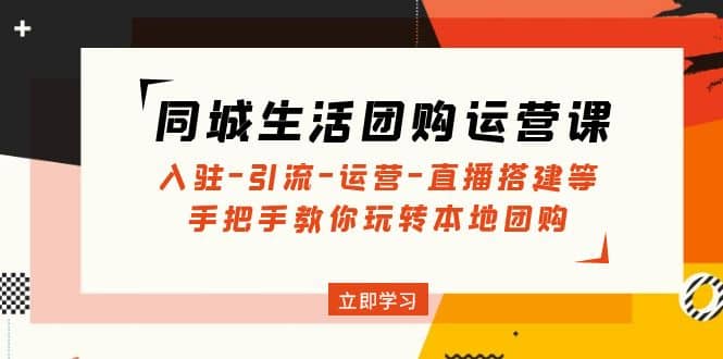 同城生活团购运营课：入驻-引流-运营-直播搭建等 玩转本地团购(无水印)-副业资讯大全