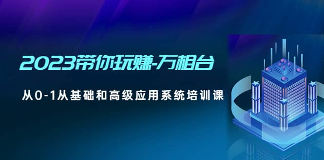 2023带你玩赚-万相台，从0-1从基础和高级应用系统培训课-副业资讯大全