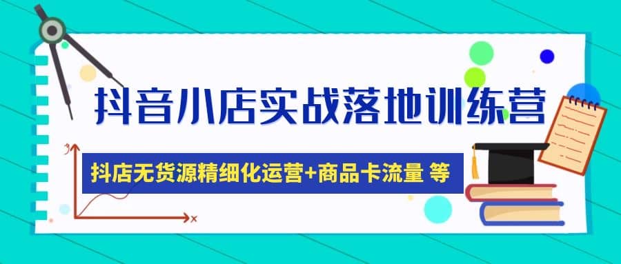 抖音小店实战落地训练营：抖店无货源精细化运营，商品卡流量等等（22节）-副业资讯大全