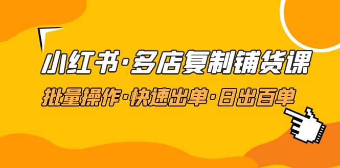 小红书·多店复制铺货课，批量操作·快速出单·日出百单（更新2023年2月）-副业资讯大全