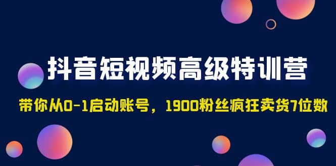 抖音短视频高级特训营：带你从0-1启动账号，1900粉丝疯狂卖货7位数-副业资讯大全