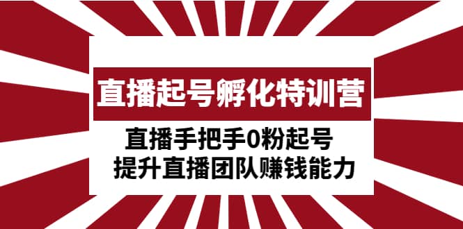 直播起号孵化特训营：直播手把手0粉起号 提升直播团队赚钱能力-副业资讯大全