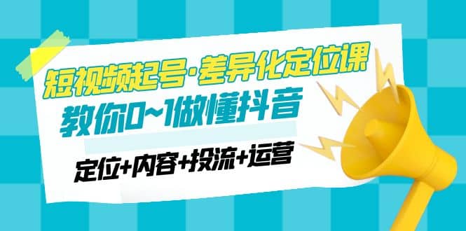 2023短视频起号·差异化定位课：0~1做懂抖音（定位+内容+投流+运营）-副业资讯大全