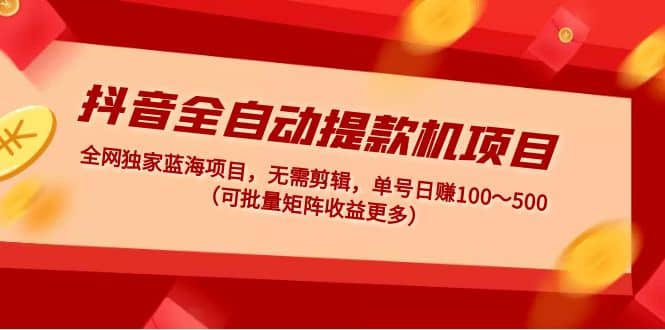 抖音全自动提款机项目：独家蓝海 无需剪辑 单号日赚100～500 (可批量矩阵)-副业资讯大全