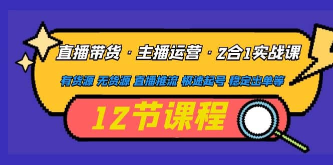 直播带货·主播运营2合1实战课 有货源 无货源 直播推流 极速起号 稳定出单-副业资讯大全