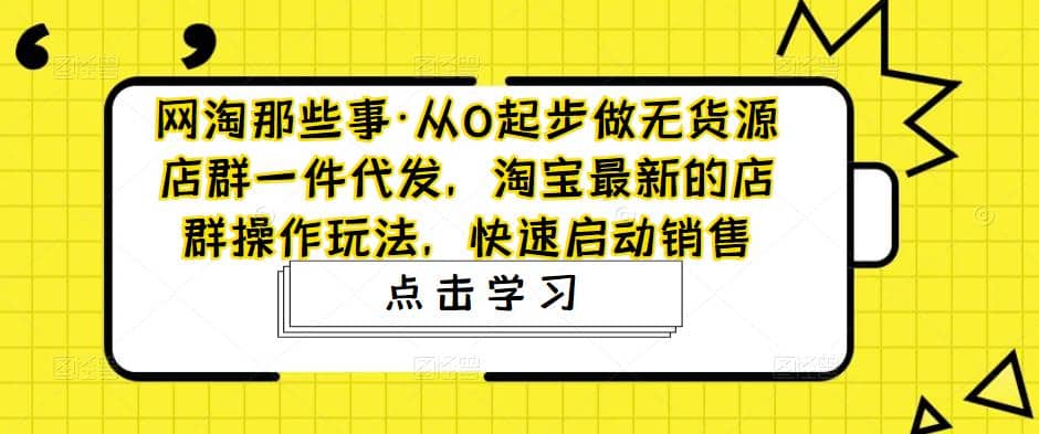 从0起步做无货源店群一件代发，淘宝最新的店群操作玩法，快速启动销售-起创副业网