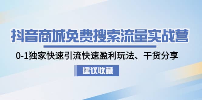 抖音商城免费搜索流量实战营：0-1独家快速引流快速盈利玩法、干货分享-副业资讯大全