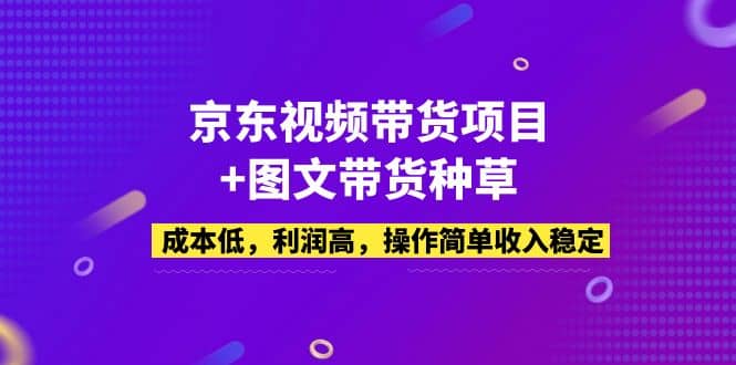 京东视频带货项目+图文带货种草，成本低，利润高，操作简单收入稳定-起创副业网