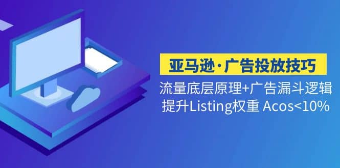 亚马逊·广告投放技巧流量底层+广告漏斗逻辑+提升Listing权重 Acos<10%-起创副业网