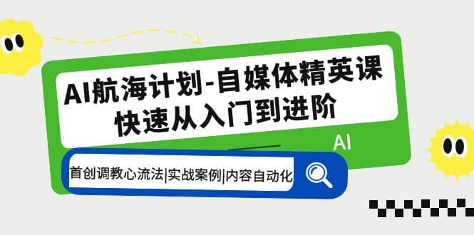 AI航海计划-自媒体精英课 入门到进阶 首创调教心流法|实战案例|内容自动化-起创副业网