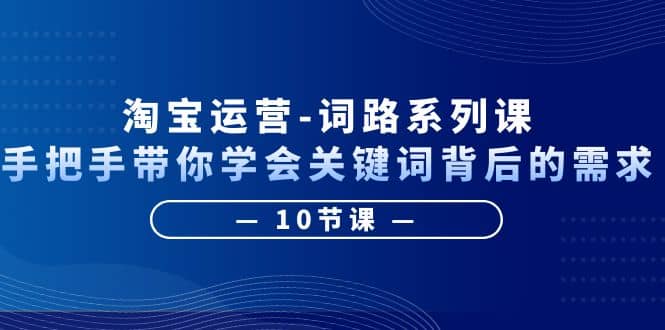 淘宝运营-词路系列课：手把手带你学会关键词背后的需求（10节课）-起创副业网