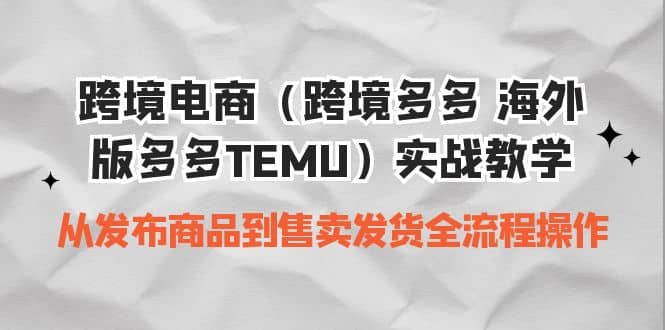 跨境电商（跨境多多 海外版多多TEMU）实操教学 从发布商品到售卖发货全流程-起创副业网