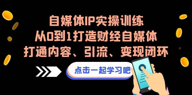 自媒体IP实操训练，从0到1打造财经自媒体，打通内容、引流、变现闭环-起创副业网