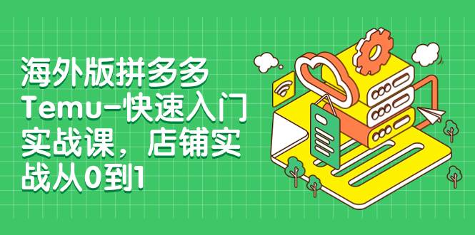 海外版拼多多Temu-快速入门实战课，店铺实战从0到1（12节课）-副业资讯大全