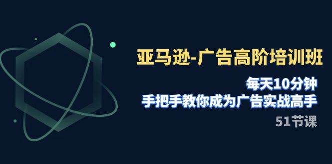 亚马逊-广告高阶培训班，每天10分钟，手把手教你成为广告实战高手（51节）-副业资讯大全