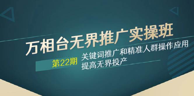 万相台无界推广实操班【22期】关键词推广和精准人群操作应用，提高无界投产-副业资讯大全