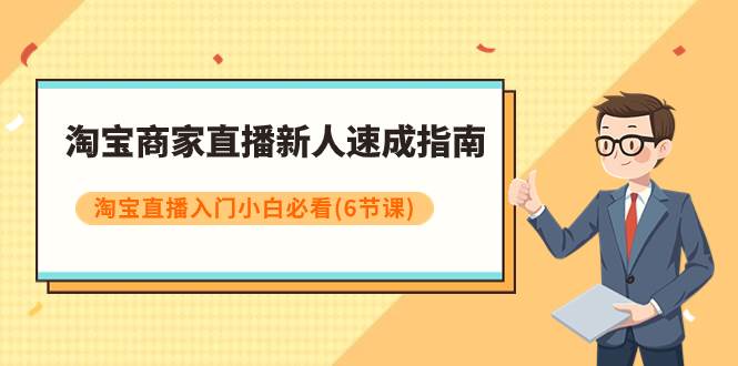 淘宝商家直播新人速成指南，淘宝直播入门小白必看（6节课）-副业资讯大全