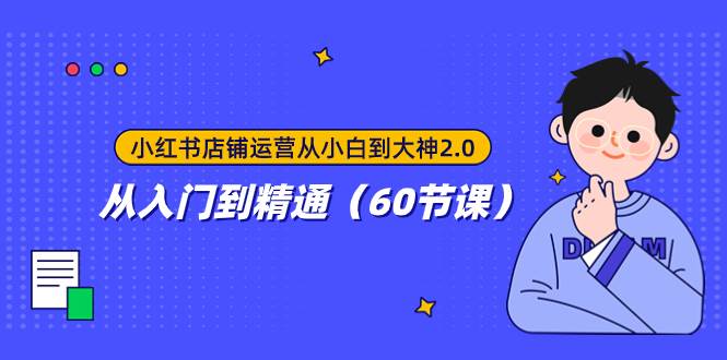 小红书店铺运营从小白到大神2.0，从入门到精通（60节课）-副业资讯大全