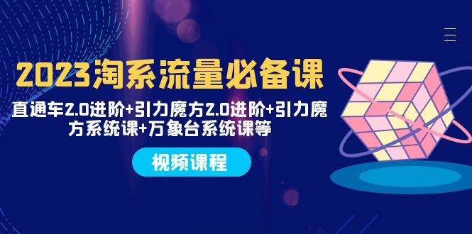 2023淘系流量必备课 直通车2.0进阶+引力魔方2.0进阶+引力魔方系统课+万象台-副业资讯大全