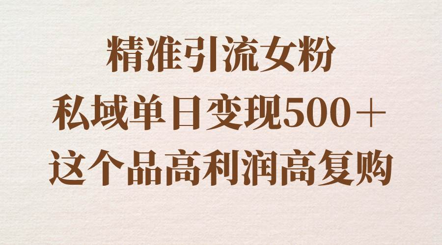 精准引流女粉，私域单日变现500＋，高利润高复购，保姆级实操教程分享-副业资讯大全