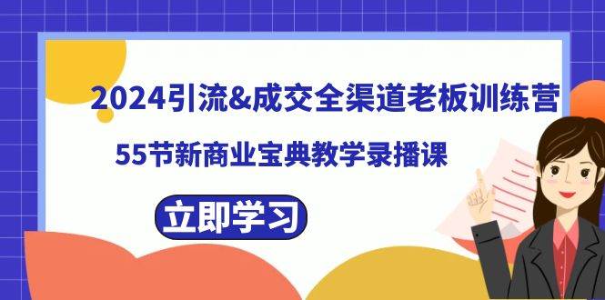 2024引流成交全渠道老板训练营，55节新商业宝典教学录播课-起创副业网