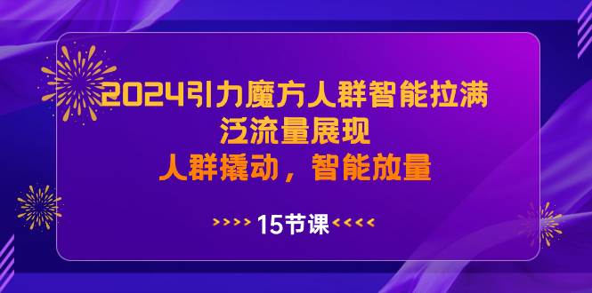 2024引力魔方人群智能拉满，泛流量展现，人群撬动，智能放量-副业资讯大全