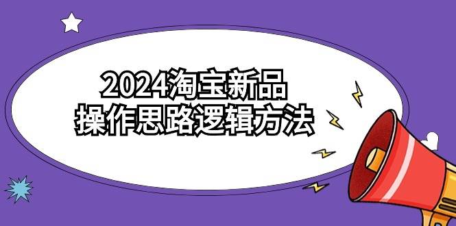 2024淘宝新品操作思路逻辑方法（6节视频课）-副业资讯大全