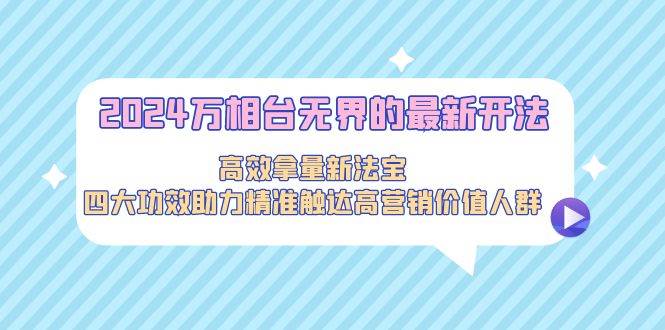 2024万相台无界的最新开法，高效拿量新法宝，四大功效助力精准触达高营…-副业资讯大全