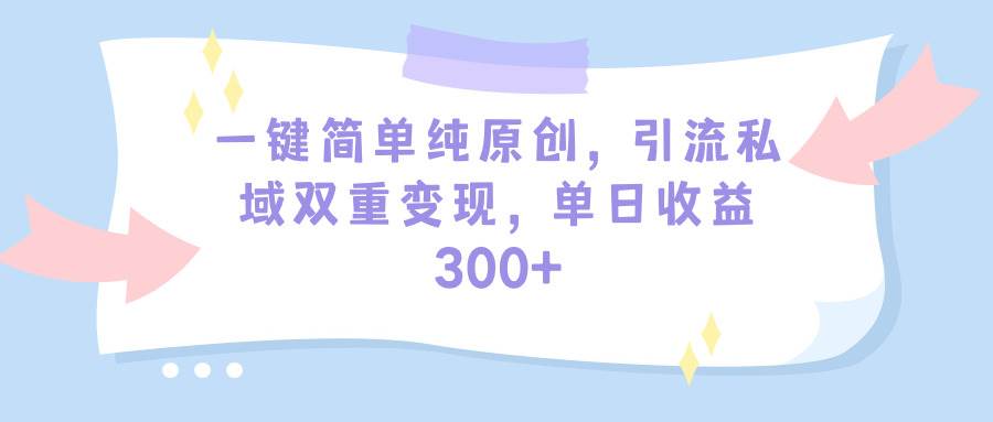 一键简单纯原创，引流私域双重变现，单日收益300+（教程+素材）-副业资讯大全