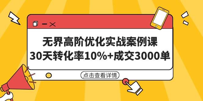 无界高阶优化实战案例课，30天转化率10%+成交3000单（8节课）-起创副业网