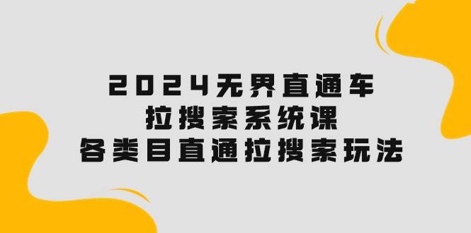 2024无界直通车·拉搜索系统课：各类目直通车 拉搜索玩法！-起创副业网