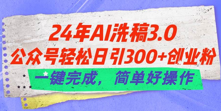 24年Ai洗稿3.0，公众号轻松日引300+创业粉，一键完成，简单好操作-起创副业网