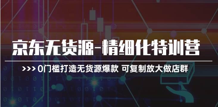 京东无货源-精细化特训营，0门槛打造无货源爆款 可复制放大做店群-起创副业网