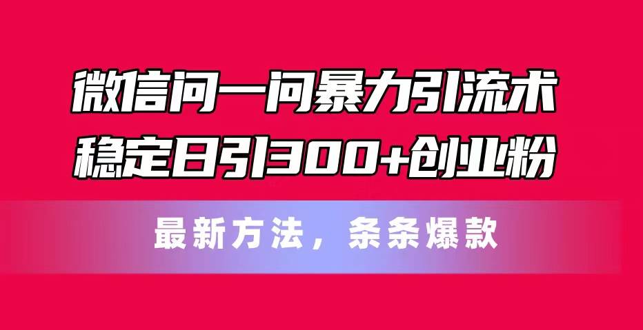 微信问一问暴力引流术，稳定日引300+创业粉，最新方法，条条爆款-起创副业网