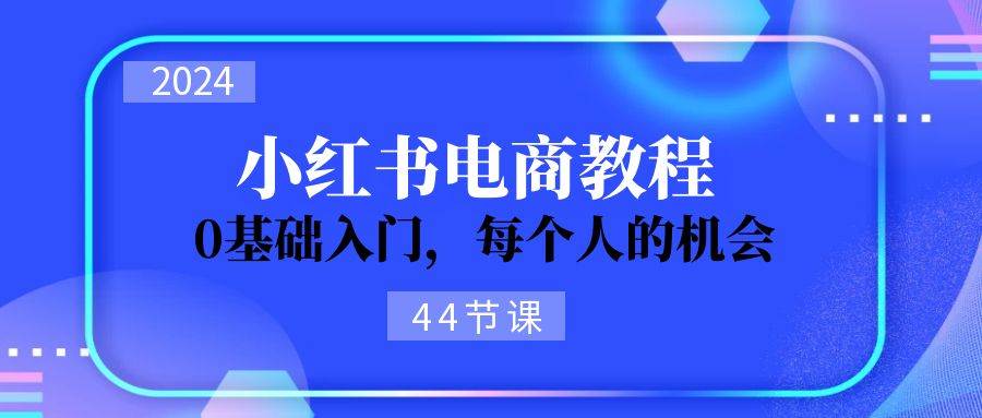 2024从0-1学习小红书电商，0基础入门，每个人的机会（44节）-起创副业网