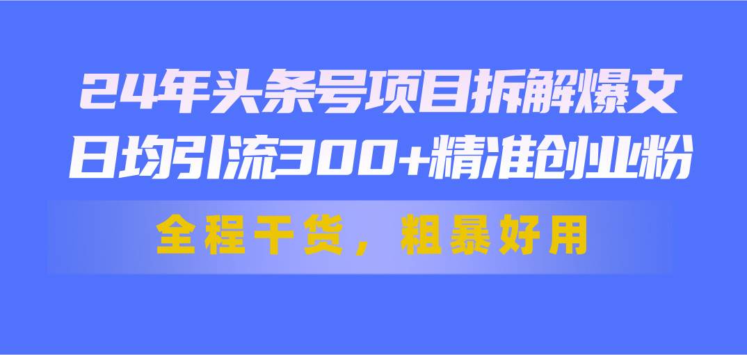 24年头条号项目拆解爆文，日均引流300+精准创业粉，全程干货，粗暴好用-起创副业网