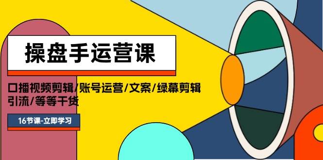 操盘手运营课程：口播视频剪辑/账号运营/文案/绿幕剪辑/引流/干货/16节-起创副业网