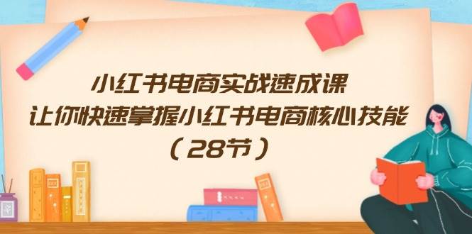 小红书电商实战速成课，让你快速掌握小红书电商核心技能（28节）-起创副业网