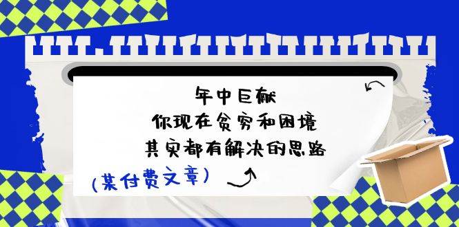 某付费文：年中巨献-你现在贫穷和困境，其实都有解决的思路 (进来抄作业)-起创副业网