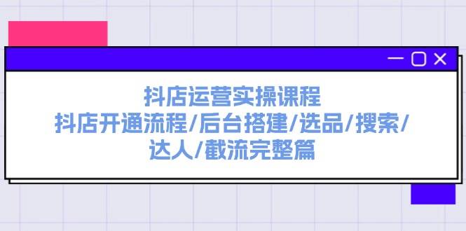 抖店运营实操课程：抖店开通流程/后台搭建/选品/搜索/达人/截流完整篇-起创副业网